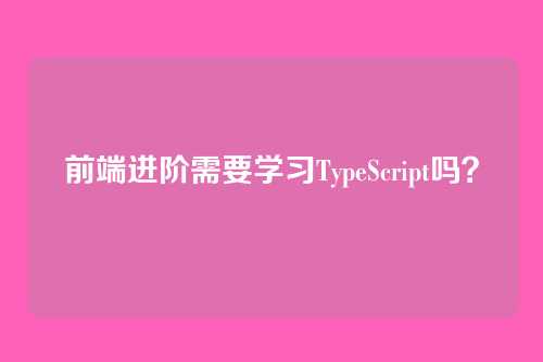 前端进阶需要学习TypeScript吗？