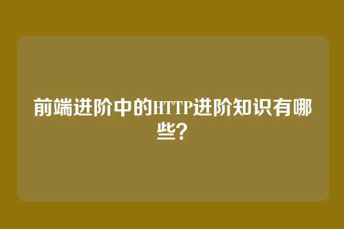 前端进阶中的HTTP进阶知识有哪些？