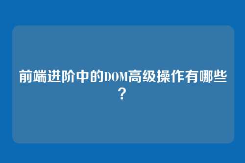 前端进阶中的DOM高级操作有哪些？