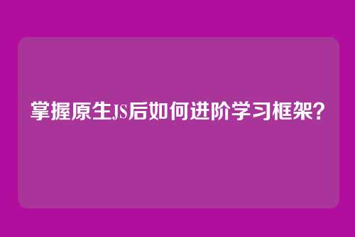 掌握原生JS后如何进阶学习框架？