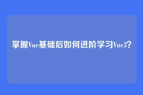 详细阅读:掌握Vue基础后如何进阶学习Vue3? 掌握Vue基础后如何进阶学习Vue3?