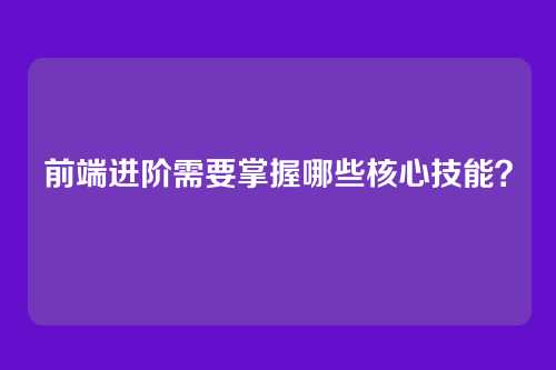 前端进阶需要掌握哪些核心技能？