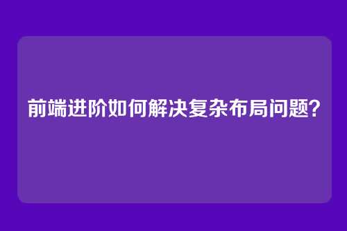 详细阅读:前端进阶如何解决复杂布局问题? 前端进阶如何解决复杂布局问题?