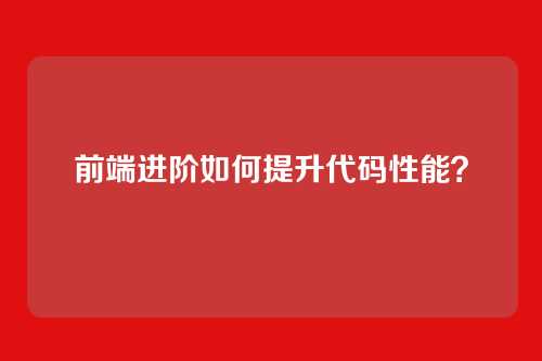 详细阅读:前端进阶如何提升代码性能? 前端进阶如何提升代码性能?