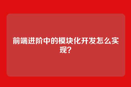 详细阅读:前端进阶中的模块化开发怎么实现? 前端进阶中的模块化开发怎么实现?