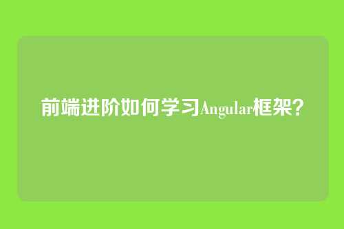详细阅读:前端进阶如何学习Angular框架? 前端进阶如何学习Angular框架?