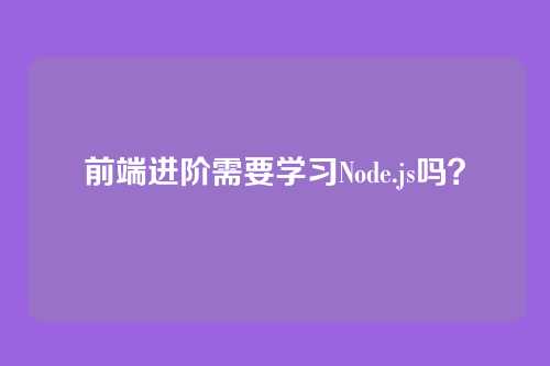 详细阅读:前端进阶需要学习Node.js吗? 前端进阶需要学习Node.js吗?