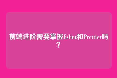 前端进阶需要掌握Eslint和Prettier吗？