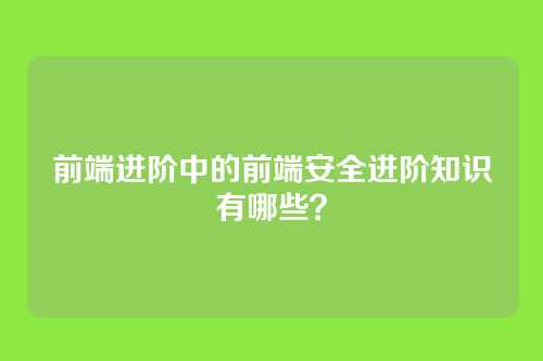 前端进阶中的前端安全进阶知识有哪些？