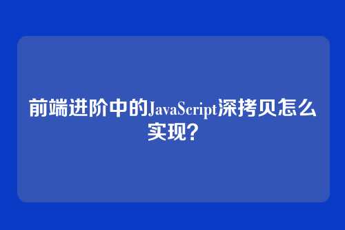 前端进阶中的JavaScript深拷贝怎么实现？