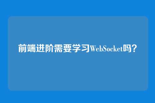 前端进阶需要学习WebSocket吗？