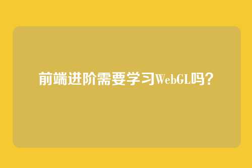 前端进阶需要学习WebGL吗？