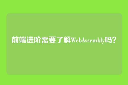 前端进阶需要了解WebAssembly吗？