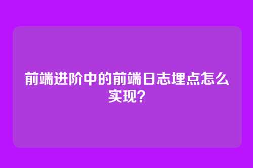 前端进阶中的前端日志埋点怎么实现？