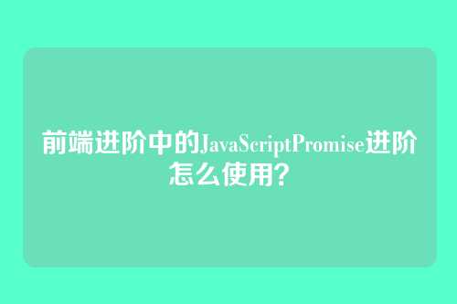 前端进阶中的JavaScriptPromise进阶怎么使用？