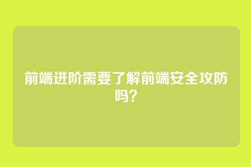 前端进阶需要了解前端安全攻防吗？