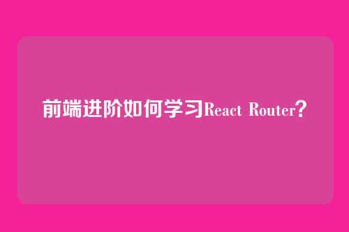 前端进阶如何学习React Router？
