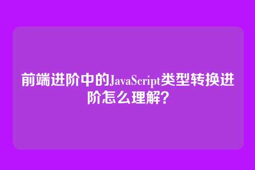 前端进阶中的JavaScript类型转换进阶怎么理解？
