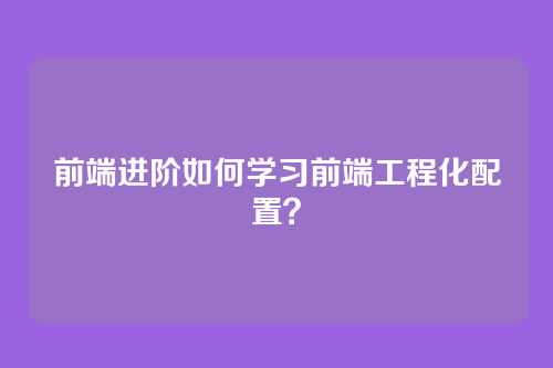 前端进阶如何学习前端工程化配置？