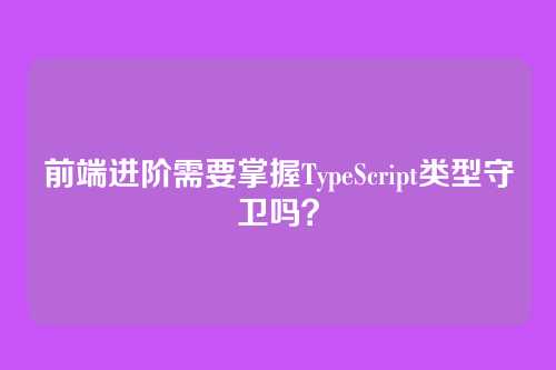 前端进阶需要掌握TypeScript类型守卫吗？