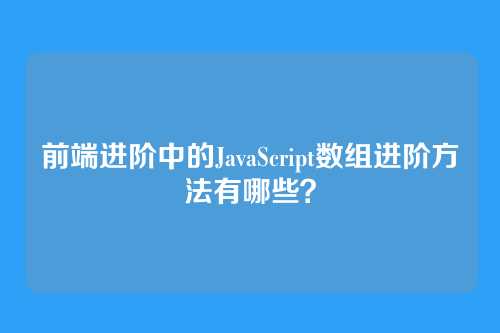 前端进阶中的JavaScript数组进阶方法有哪些？