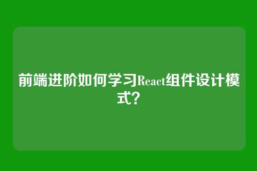 前端进阶如何学习React组件设计模式？