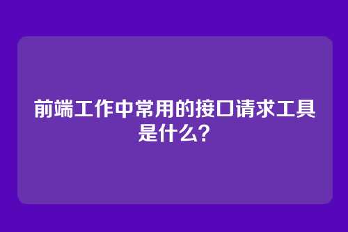 前端工作中常用的接口请求工具是什么？