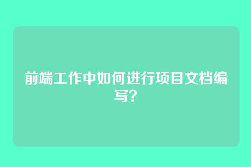 前端工作中如何进行项目文档编写？