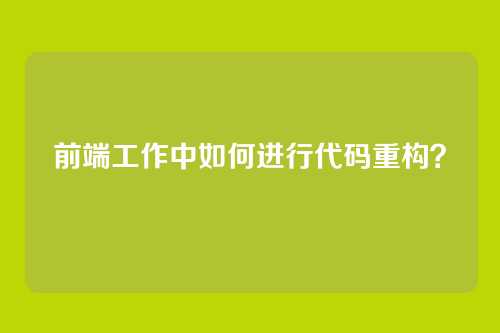 前端工作中如何进行代码重构?