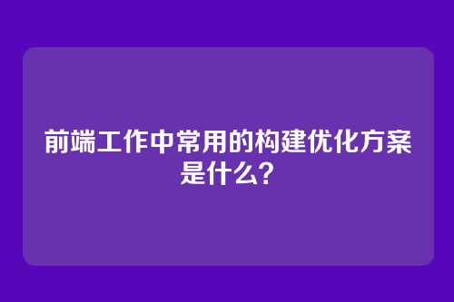 前端工作中常用的构建优化方案是什么？