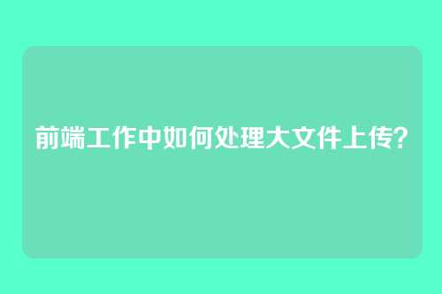 前端工作中如何处理大文件上传?