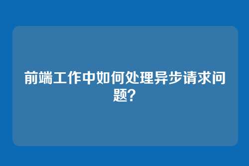 前端工作中如何处理异步请求问题？
