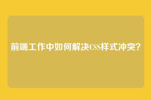前端工作中如何解决CSS样式冲突？