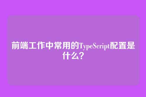 前端工作中常用的TypeScript配置是什么？