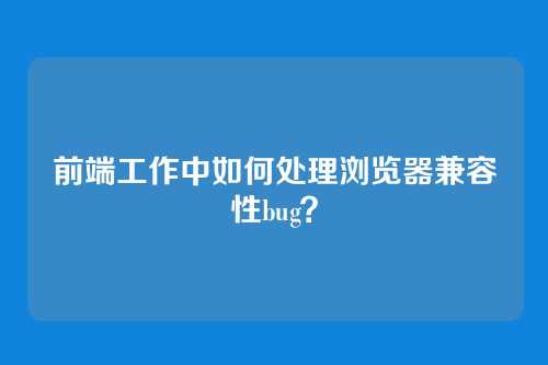前端工作中如何处理浏览器兼容性bug？