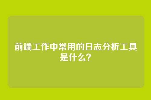 前端工作中常用的日志分析工具是什么？