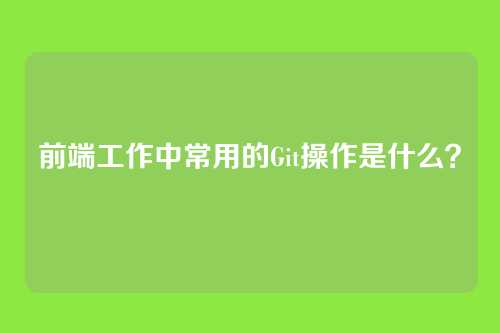 前端工作中常用的Git操作是什么？