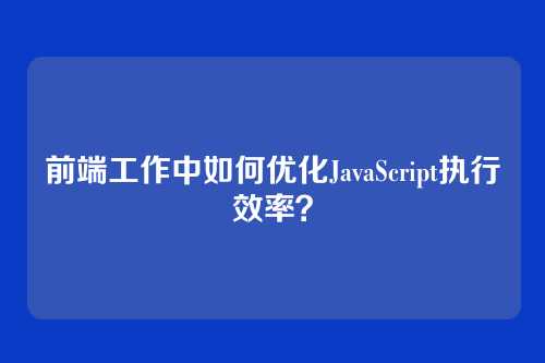 前端工作中如何优化JavaScript执行效率？