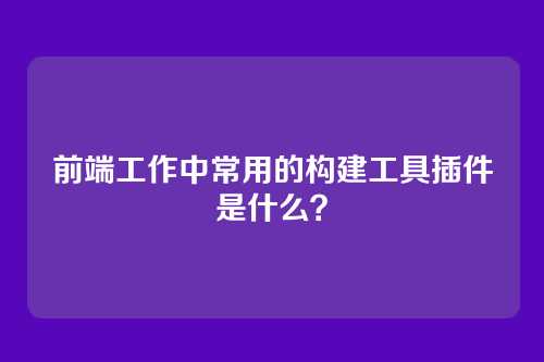 前端工作中常用的构建工具插件是什么？