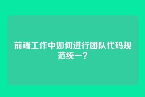 前端工作中如何进行团队代码规范统一？