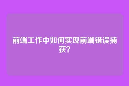 前端工作中如何实现前端错误捕获？