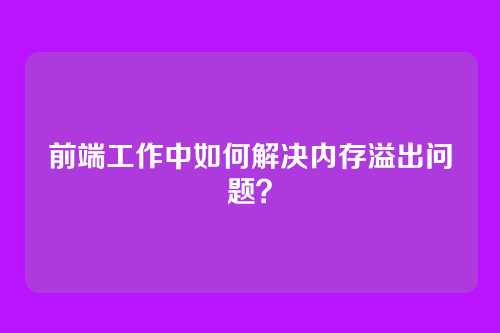 前端工作中如何解决内存溢出问题？
