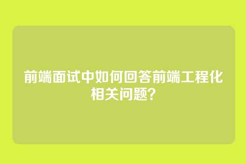 前端面试中如何回答前端工程化相关问题？