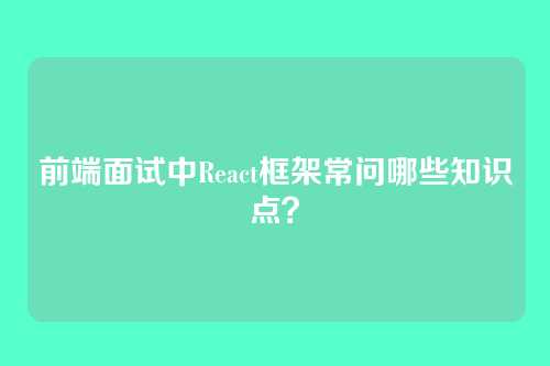 前端面试中React框架常问哪些知识点？