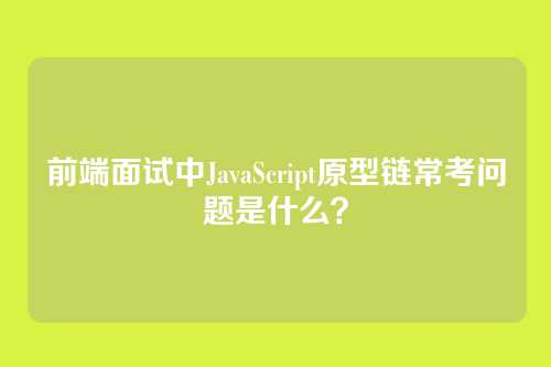 前端面试中JavaScript原型链常考问题是什么？
