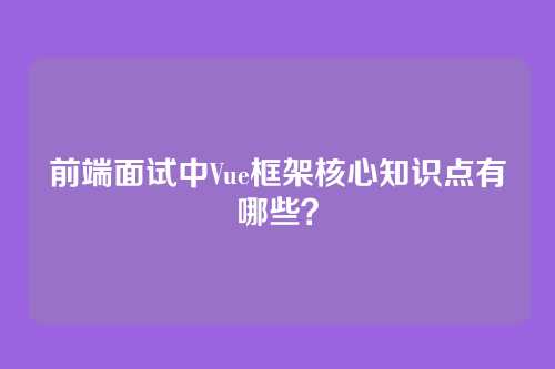 前端面试中Vue框架核心知识点有哪些？