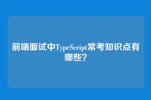 前端面试中TypeScript常考知识点有哪些？