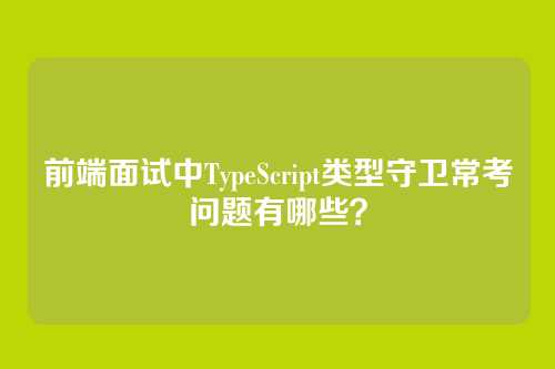 前端面试中TypeScript类型守卫常考问题有哪些？