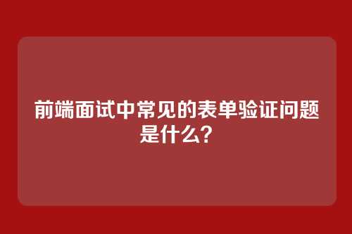 前端面试中常见的表单验证问题是什么？
