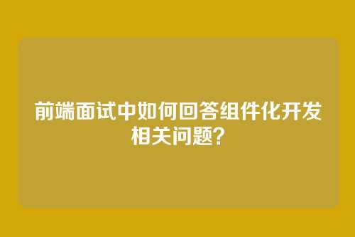 前端面试中如何回答组件化开发相关问题？